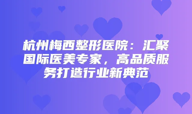 杭州梅西整形医院:汇聚国际医美专家,高品质服务打造行业新典范