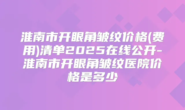淮南市开眼角皱纹价格(费用)清单2025在线公开-淮南市开眼角皱纹医院价格是多少
