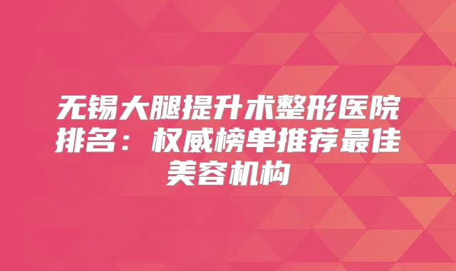 无锡大腿提升术整形医院排名：榜单推荐佳美容机构