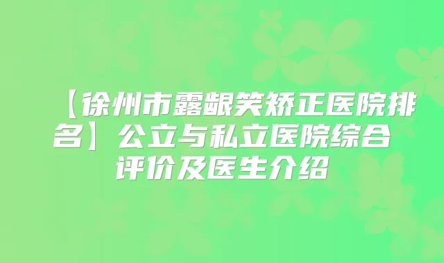 【徐州市露龈笑矫正医院排名】公立与私立医院综合评价及医生介绍