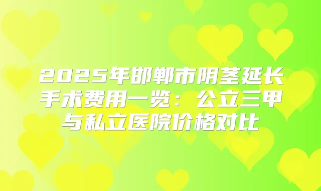 2025年邯郸市阴茎延长手术费用一览:公立三甲与私立医院价格对比