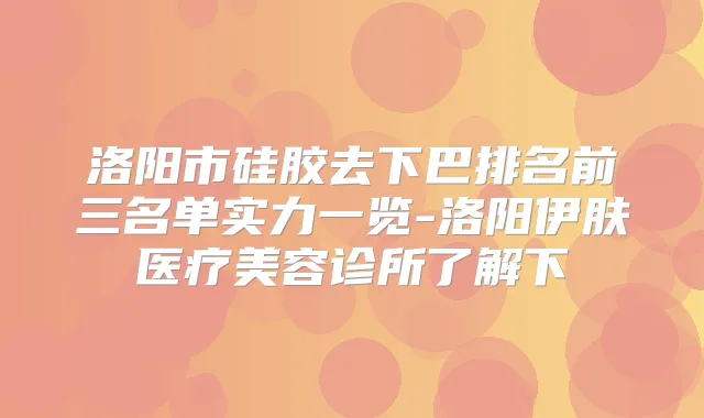 洛阳市硅胶去下巴排名前三名单实力一览-洛阳伊肤医疗美容诊所了解下