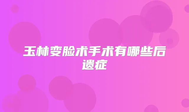 玉林变脸术手术有哪些后遗症