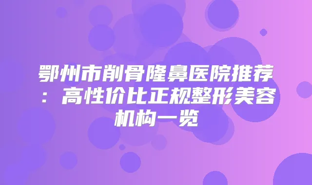 鄂州市削骨隆鼻医院推荐：高性价比正规整形美容机构一览