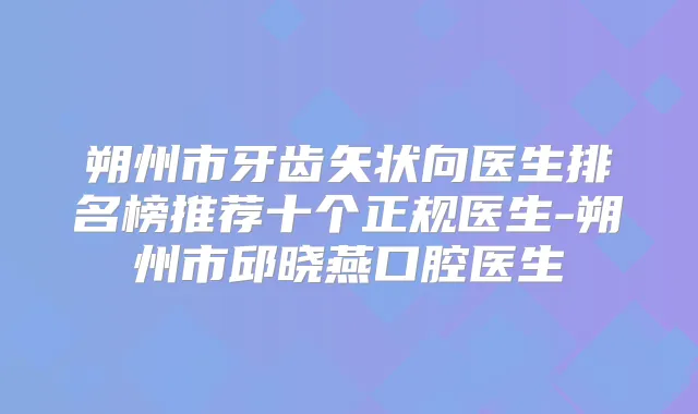 朔州市牙齿矢状向医生排名榜推荐十个正规医生-朔州市邱晓燕口腔医生