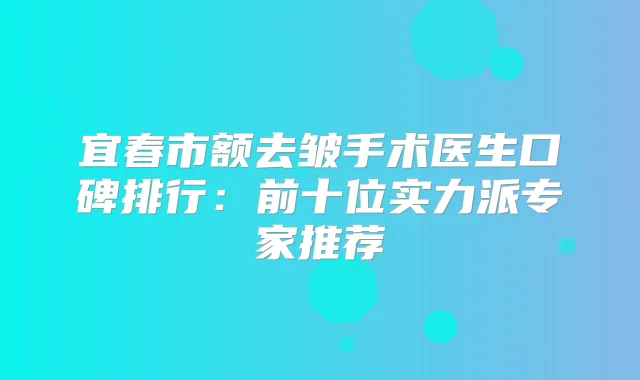 宜春市额去皱手术医生口碑排行：前十位实力派专家推荐