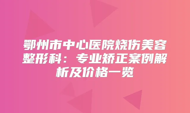 鄂州市中心医院烧伤美容整形科：专业矫正案例解析及价格一览