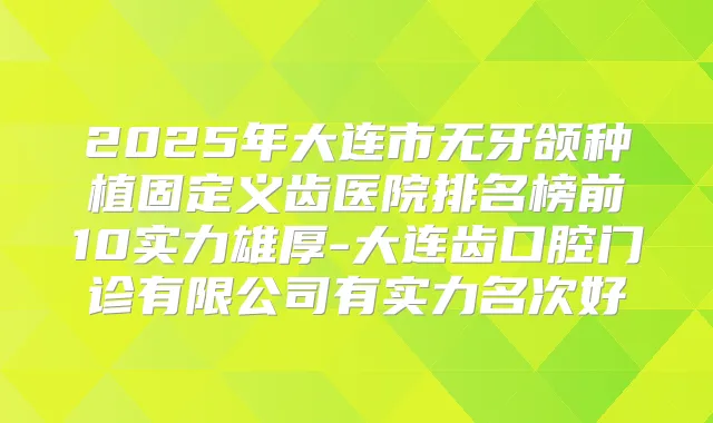 2025年大连市无牙颌种植固定义齿医院排名榜前10实力雄厚-大连齿口腔门诊有限公司有实力名次好