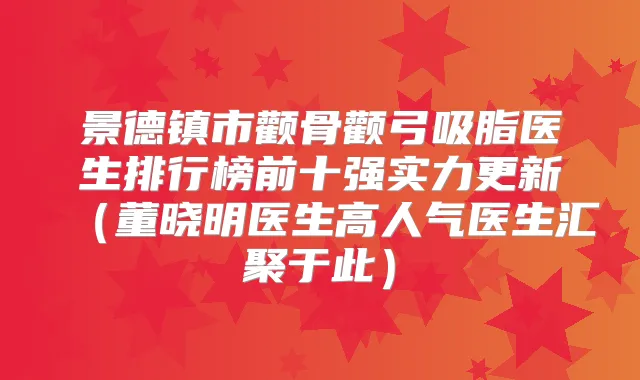 景德镇市颧骨颧弓吸脂医生排行榜前十强实力更新(董晓明医生高人气医生汇聚于此)