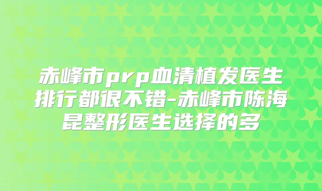 赤峰市prp血清植发医生排行都很不错-赤峰市陈海昆整形医生选择的多