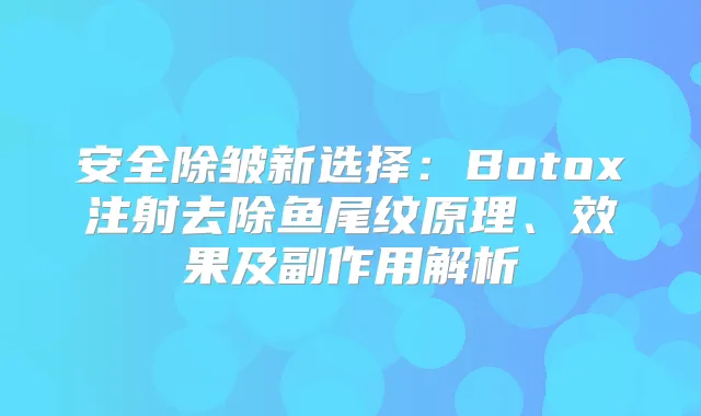 安全除皱新选择:Botox注射去除鱼尾纹原理、效果及副作用解析