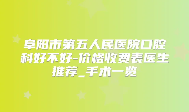 阜阳市第五人民医院口腔科好不好-价格收费表医生推荐_手术一览