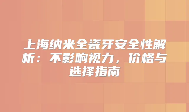 上海纳米全瓷牙安全性解析:不影响视力,价格与选择指南