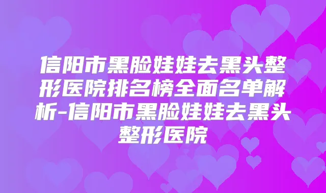 信阳市黑脸娃娃去黑头整形医院排名榜全面名单解析-信阳市黑脸娃娃去黑头整形医院
