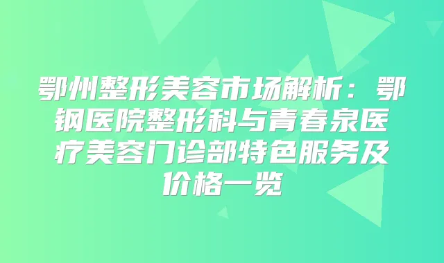 鄂州整形美容市场解析：鄂钢医院整形科与青春泉医疗美容门诊部特色服务及价格一览