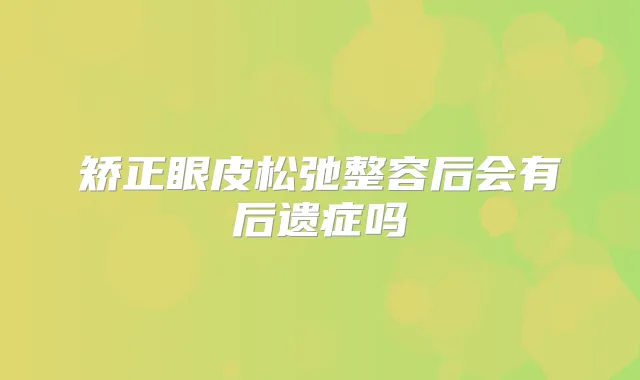 矫正眼皮松弛整容后会有后遗症吗