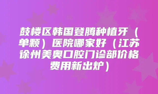 鼓楼区韩国登腾种植牙(单颗)医院哪家好(江苏徐州美奥口腔门诊部价格费用新出炉)