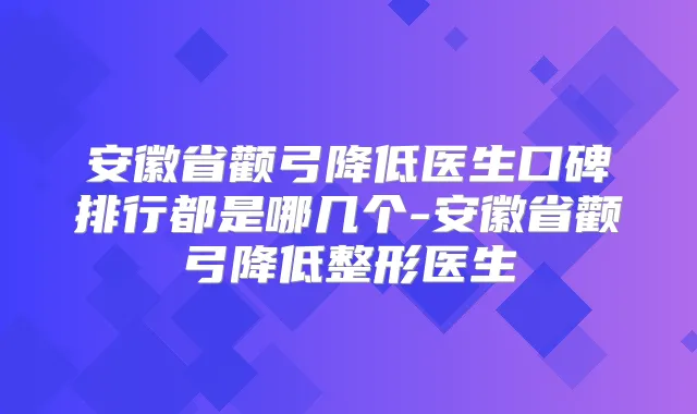 安徽省颧弓降低医生口碑排行都是哪几个-安徽省颧弓降低整形医生
