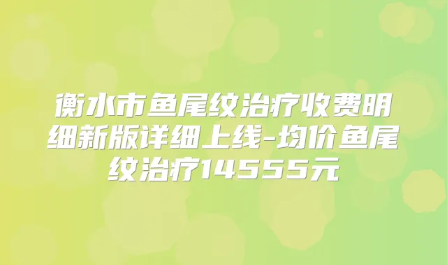 衡水市鱼尾纹收费明细新版详细上线-均价鱼尾纹14555元