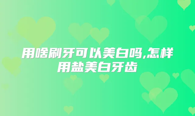 用啥刷牙可以美白吗,怎样用盐美白牙齿