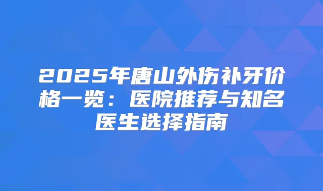 2025年唐山外伤补牙价格一览:医院推荐与知名医生选择指南