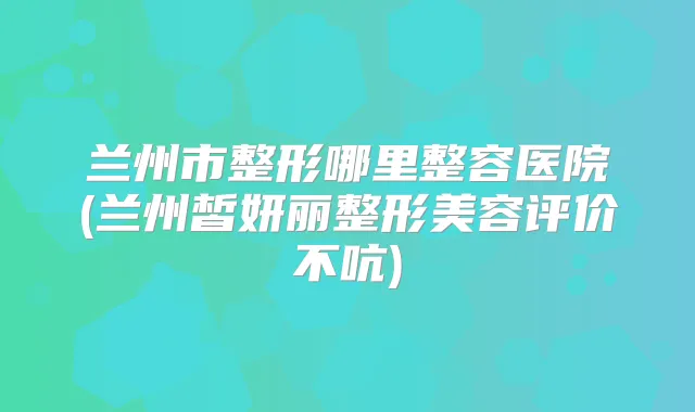 兰州市整形哪里整容医院(兰州皙妍丽整形美容评价不吭)
