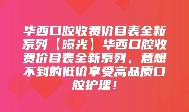 华西口腔收费价目表全新系列【曝光】华西口腔收费价目表全新系列,意想不到的低价享受高品质口腔护理!