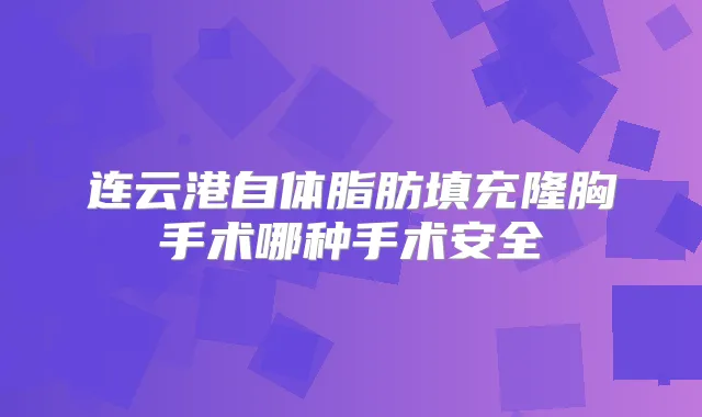 连云港自体脂肪填充隆胸手术哪种手术安全