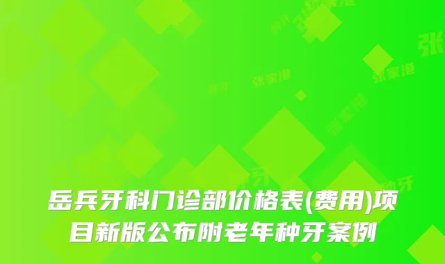 岳兵牙科门诊部价格表(费用)项目新版公布附老年种牙案例