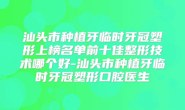 汕头市种植牙临时牙冠塑形上榜名单前十佳整形技术哪个好-汕头市种植牙临时牙冠塑形口腔医生
