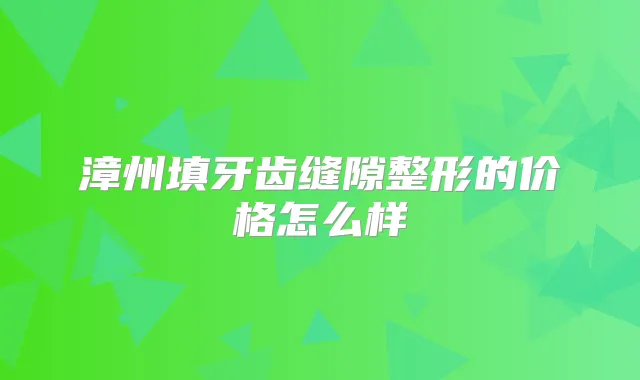 漳州填牙齿缝隙整形的价格怎么样
