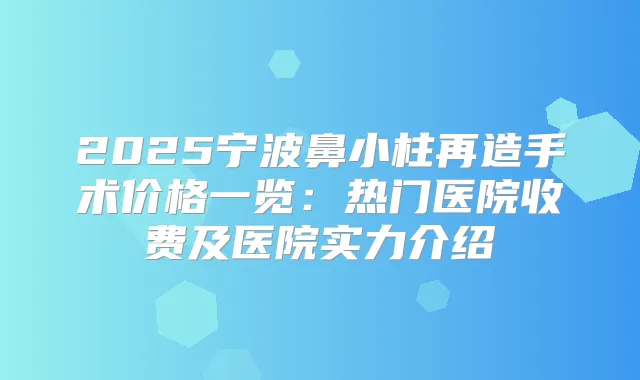 2025宁波鼻小柱再造手术价格一览：热门医院收费及医院实力介绍