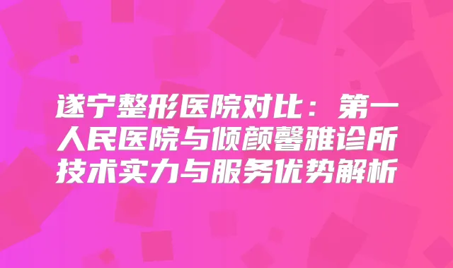 遂宁整形医院对比：第一人民医院与倾颜馨雅诊所技术实力与服务优势解析