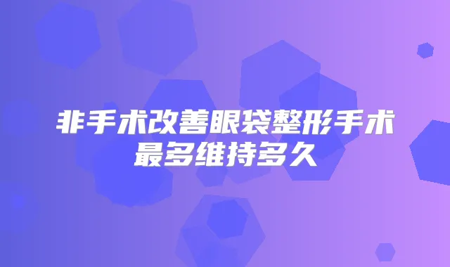 非手术眼袋整形手术多维持多久