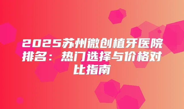2025苏州微创植牙医院排名:热门选择与价格对比指南