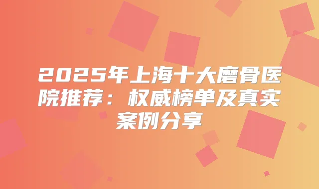 2025年上海十大磨骨医院推荐：榜单及真实案例分享