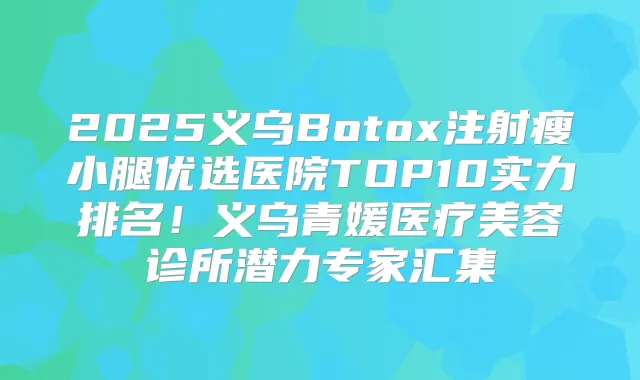2025义乌Botox注射瘦小腿优选医院TOP10实力排名！义乌青媛医疗美容诊所潜力专家汇集