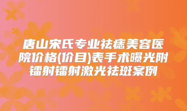 唐山宋氏专业祛痣美容医院价格(价目)表手术曝光附镭射镭射激光祛斑案例