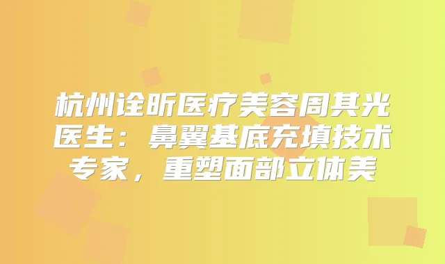 杭州诠昕医疗美容周其光医生：鼻翼基底充填技术专家，重塑面部立体美
