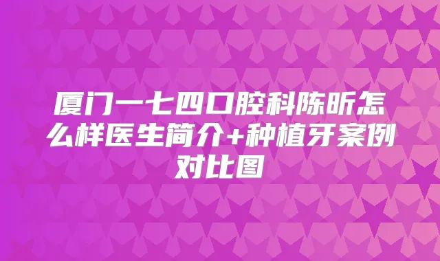 厦门一七四口腔科陈昕怎么样医生简介+种植牙案例对比图