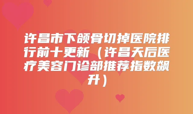 许昌市下颌骨切掉医院排行前十更新（许昌天后医疗美容门诊部推荐指数飙升）