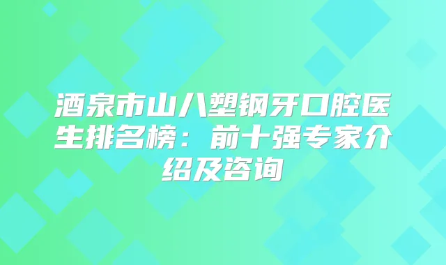 酒泉市山八塑钢牙口腔医生排名榜：前十强专家介绍及咨询