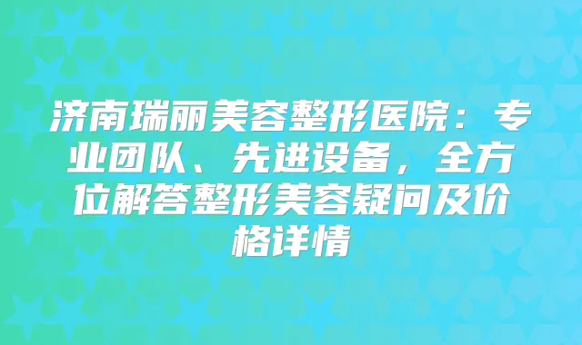 济南瑞丽美容整形医院：专业团队、先进设备，全方位解答整形美容疑问及价格详情
