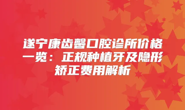 遂宁康齿馨口腔诊所价格一览:正规种植牙及隐形矫正费用解析