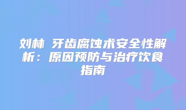 刘林嶓牙齿腐蚀术安全性解析：原因预防与饮食指南