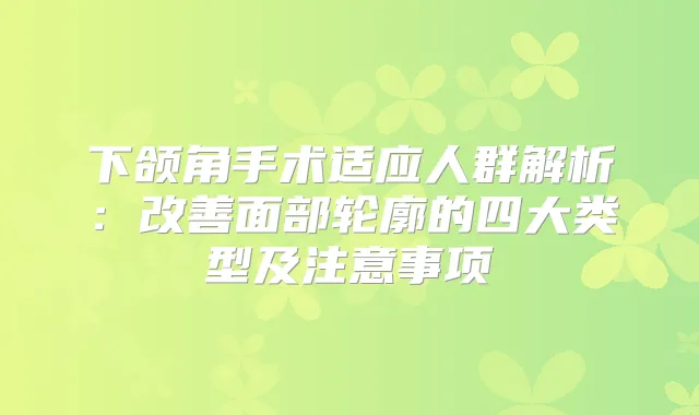 下颌角手术适应人群解析：面部轮廓的四大类型及注意事项