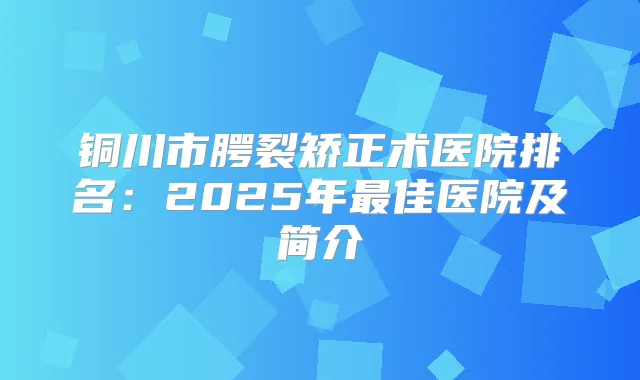 铜川市腭裂矫正术医院排名：2025年佳医院及简介