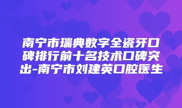 南宁市瑞典数字全瓷牙口碑排行前十名技术口碑突出-南宁市刘建英口腔医生
