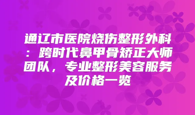通辽市医院烧伤整形外科：跨时代鼻甲骨矫正大师团队，专业整形美容服务及价格一览