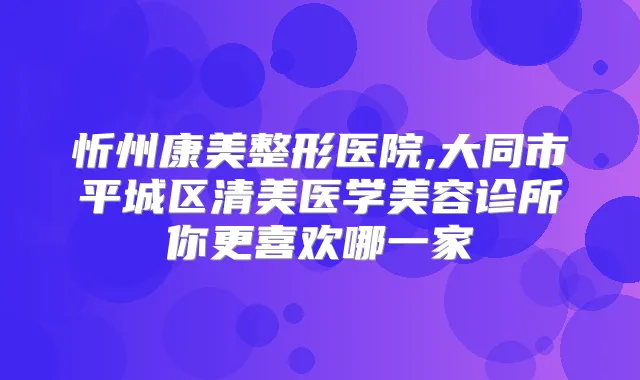 忻州康美整形医院,大同市平城区清美医学美容诊所你更喜欢哪一家